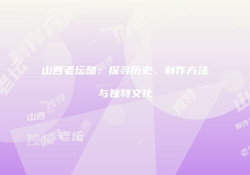 山西老坛醋：探寻历史、制作方法与独特文化