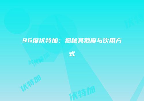 96度伏特加：揭秘其烈度与饮用方式