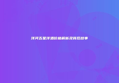洋河五星洋酒价格解析及背后故事