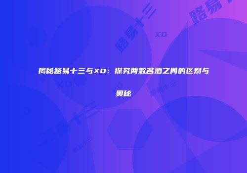 揭秘路易十三与XO：探究两款名酒之间的区别与奥秘