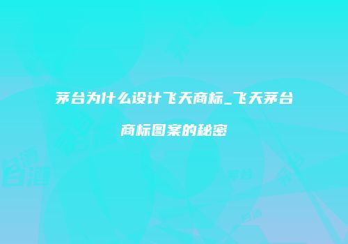 茅台为什么设计飞天商标_飞天茅台商标图案的秘密