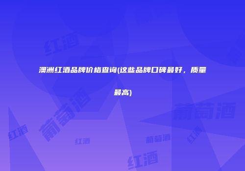 澳洲红酒品牌价格查询(这些品牌口碑最好，质量最高)