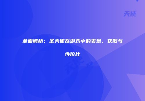 全面解析：圣天使在游戏中的表现、获取与性价比