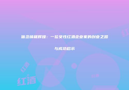 信念铸就辉煌：一位女性红酒企业家的创业之路与成功启示