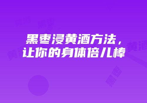 黑枣浸黄酒方法，让你的身体倍儿棒