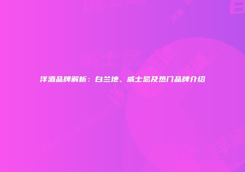 洋酒品牌解析：白兰地、威士忌及热门品牌介绍