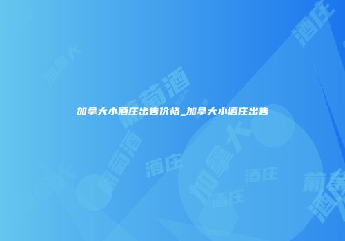加拿大小酒庄出售价格_加拿大小酒庄出售