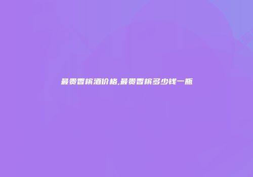 最贵香槟酒价格,最贵香槟多少钱一瓶