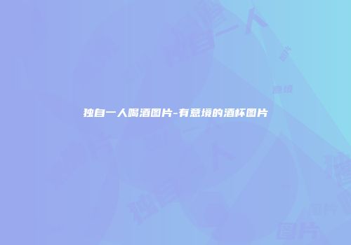 独自一人喝酒图片-有意境的酒杯图片