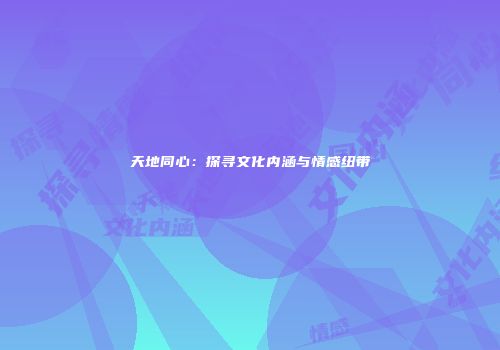 天地同心：探寻文化内涵与情感纽带