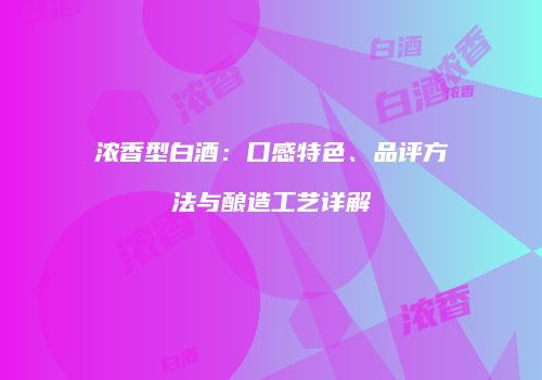 浓香型白酒：口感特色、品评方法与酿造工艺详解