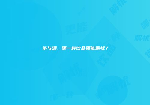茶与酒：哪一种饮品更能解忧？