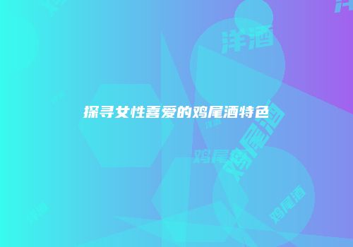 探寻女性喜爱的鸡尾酒特色