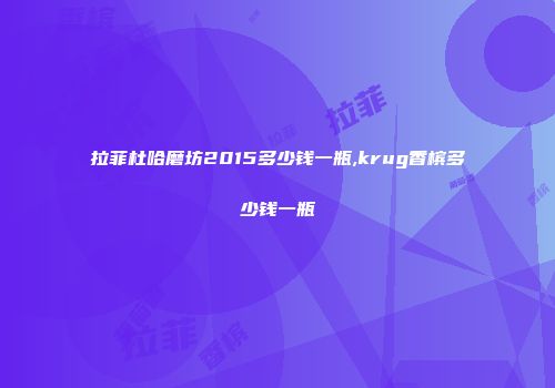 拉菲杜哈磨坊2015多少钱一瓶,krug香槟多少钱一瓶