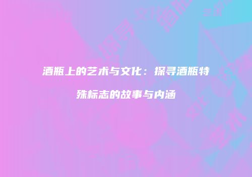 酒瓶上的艺术与文化：探寻酒瓶特殊标志的故事与内涵