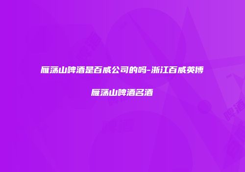 雁荡山啤酒是百威公司的吗-浙江百威英博雁荡山啤酒名酒