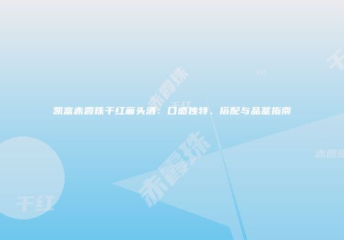 凯富赤霞珠干红葡头酒：口感独特，搭配与品鉴指南