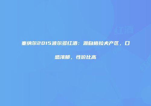 塞纳尔2015波尔多红酒：源自格拉夫产区，口感浓郁，性价比高
