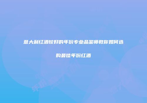意大利红酒较好的年份专业品鉴师教你如何选购最佳年份红酒
