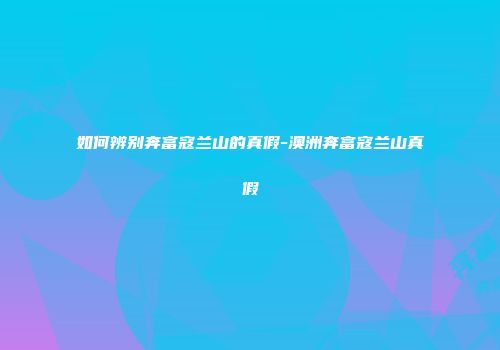 如何辨别奔富寇兰山的真假-澳洲奔富寇兰山真假