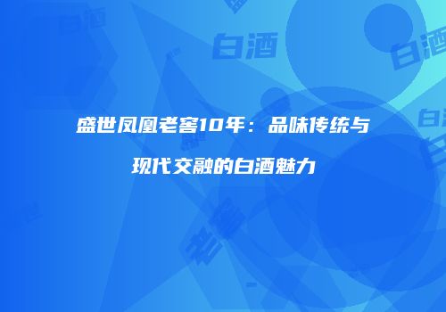 盛世凤凰老窖10年：品味传统与现代交融的白酒魅力