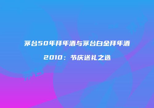 茅台50年拜年酒与茅台白金拜年酒2010：节庆送礼之选