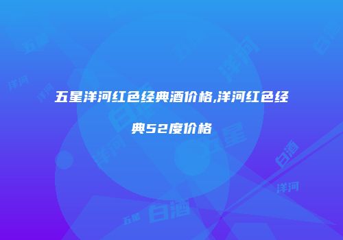 五星洋河红色经典酒价格,洋河红色经典52度价格