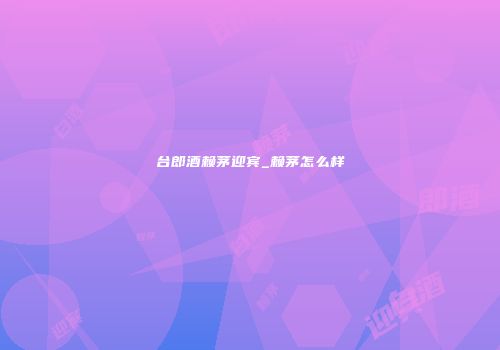 台郎酒赖茅迎宾_赖茅怎么样