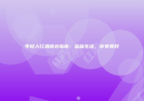 年轻人红酒挑选指南：品味生活，享受美好