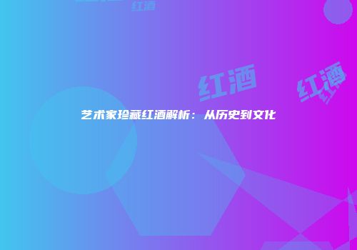 艺术家珍藏红酒解析：从历史到文化