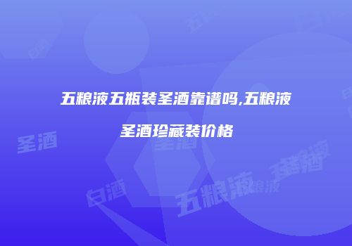 五粮液五瓶装圣酒靠谱吗,五粮液圣酒珍藏装价格