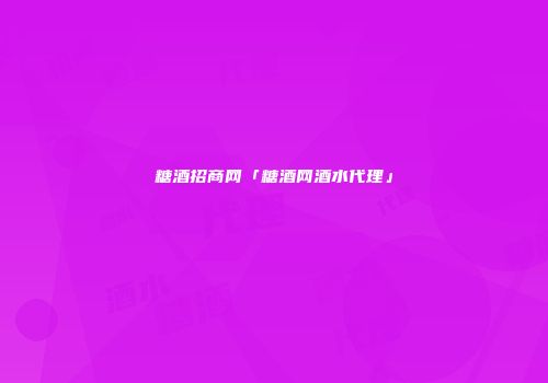 糖酒招商网「糖酒网酒水代理」