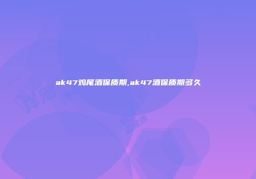 ak47鸡尾酒保质期,ak47酒保质期多久