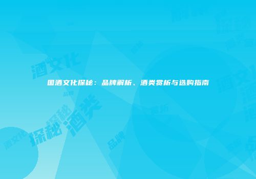 国酒文化探秘：品牌解析、酒类赏析与选购指南