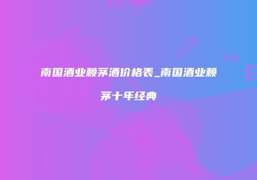 南国酒业赖茅酒价格表_南国酒业赖茅十年经典