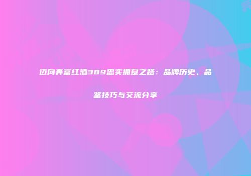 迈向奔富红酒389忠实拥趸之路：品牌历史、品鉴技巧与交流分享