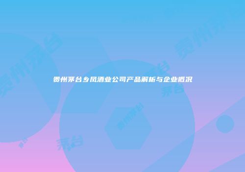 贵州茅台乡凤酒业公司产品解析与企业概况