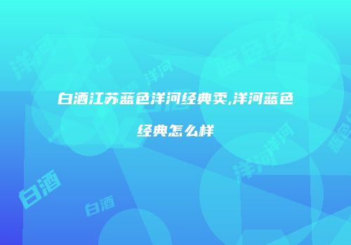 白酒江苏蓝色洋河经典卖,洋河蓝色经典怎么样