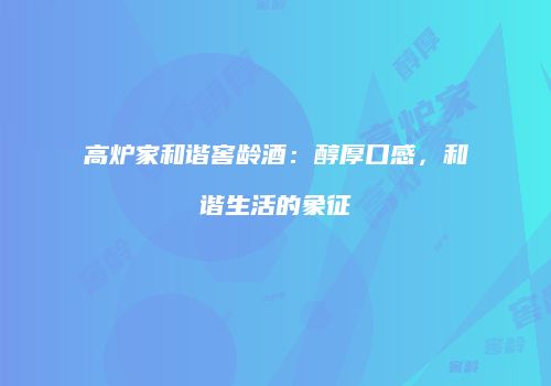 高炉家和谐窖龄酒：醇厚口感，和谐生活的象征