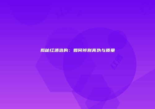 揭秘红酒选购：如何辨别真伪与质量