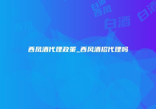 西凤酒代理政策_西风酒招代理吗