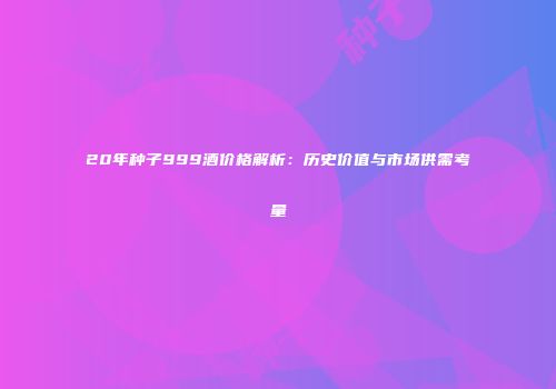 20年种子999酒价格解析：历史价值与市场供需考量