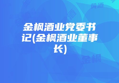 金枫酒业党委书记(金枫酒业董事长)