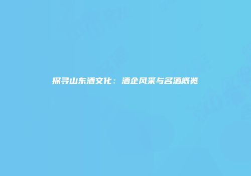 探寻山东酒文化：酒企风采与名酒概览