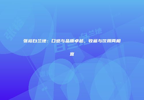 张裕白兰地：口感与品质卓越，收藏与饮用两相宜