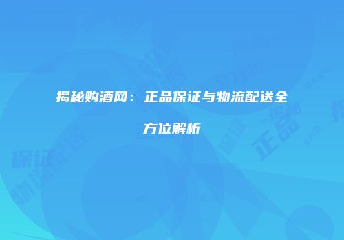 揭秘购酒网：正品保证与物流配送全方位解析