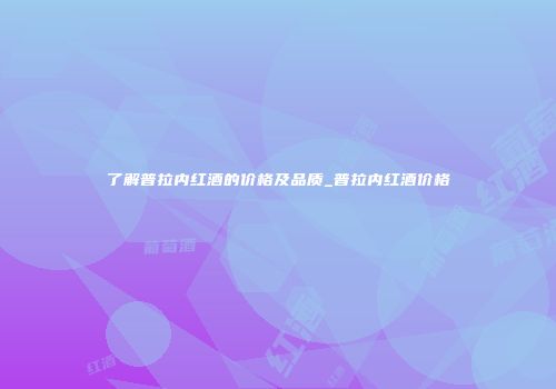 了解普拉内红酒的价格及品质_普拉内红酒价格