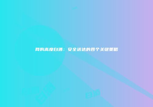 网购高度白酒：安全送达的四个关键策略