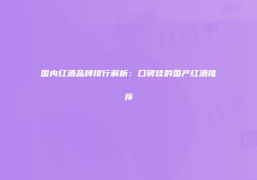 国内红酒品牌排行解析：口碑佳的国产红酒推荐