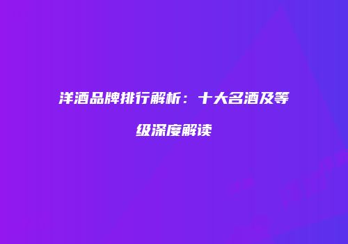 洋酒品牌排行解析：十大名酒及等级深度解读